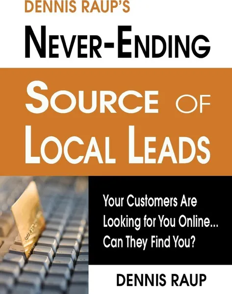 Обложка книги Dennis Raup's Never-Ending Source of Local Leads. Your Customers Are Looking for You Online... Can They Find You?, Dennis Raup