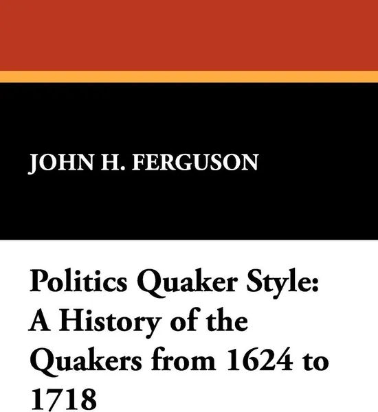 Обложка книги Politics Quaker Style. A History of the Quakers from 1624 to 1718, John Henry Ferguson