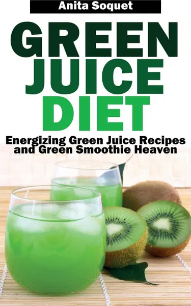 Обложка книги Green Juice Diet. Energizing Green Juice Recipes and Green Smoothie Heaven, Anita Soquet