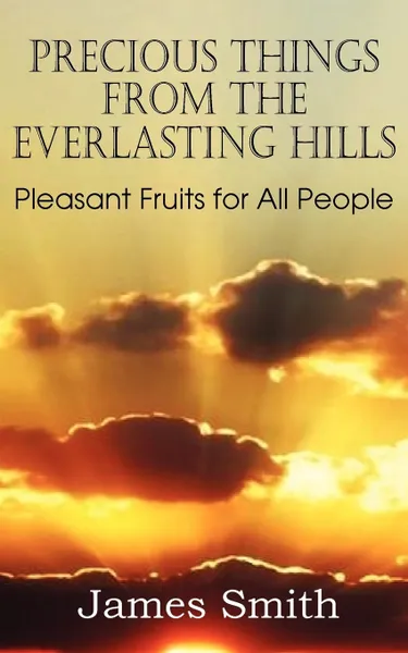 Обложка книги Precious Things from the Everlasting Hills - Pleasant Fruits for All People, James Smith