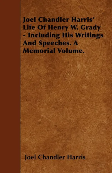 Обложка книги Joel Chandler Harris' Life Of Henry W. Grady - Including His Writings And Speeches. A Memorial Volume., Joel Chandler Harris