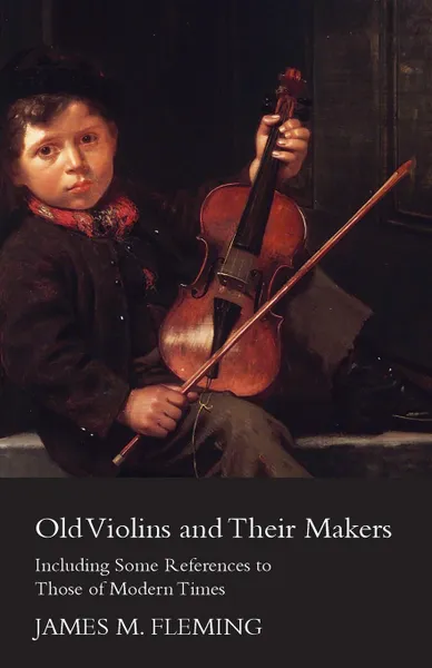 Обложка книги Old Violins And Their Makers. Including Some References To Those Of Modern Times, James M. Fleming