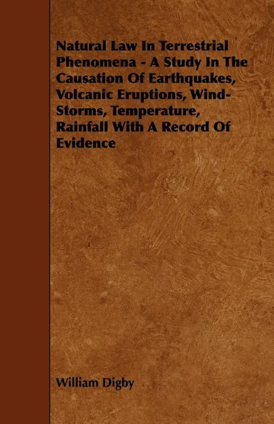 Обложка книги Natural Law in Terrestrial Phenomena - A Study in the Causation of Earthquakes, Volcanic Eruptions, Wind-Storms, Temperature, Rainfall with a Record o, William Digby