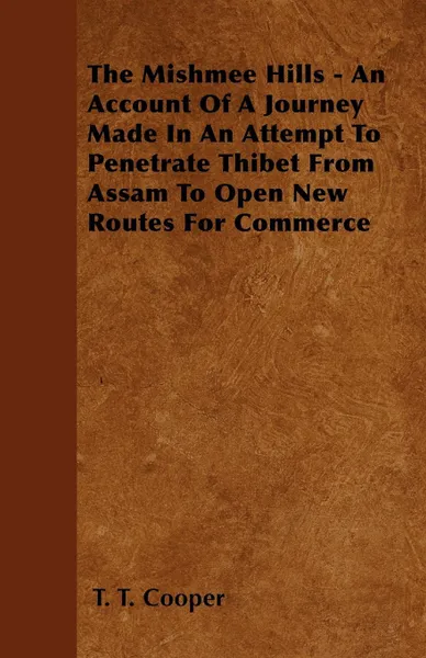 Обложка книги The Mishmee Hills - An Account Of A Journey Made In An Attempt To Penetrate Thibet From Assam To Open New Routes For Commerce, T. T. Cooper