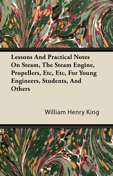 Обложка книги Lessons and Practical Notes on Steam, the Steam Engine, Propellers, Etc, Etc, for Young Engineers, Students, and Others, William Henry King