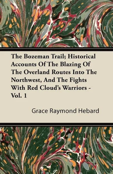 Обложка книги The Bozeman Trail; Historical Accounts Of The Blazing Of The Overland Routes Into The Northwest, And The Fights With Red Cloud's Warriors - Vol. 1, Grace Raymond Hebard