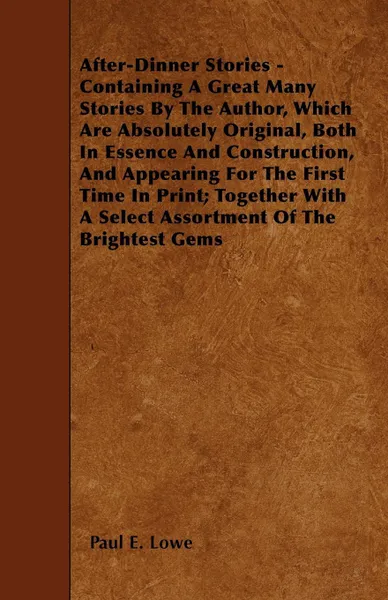 Обложка книги After-Dinner Stories - Containing A Great Many Stories By The Author, Which Are Absolutely Original, Both In Essence And Construction, And Appearing For The First Time In Print; Together With A Select Assortment Of The Brightest Gems, Paul E. Lowe