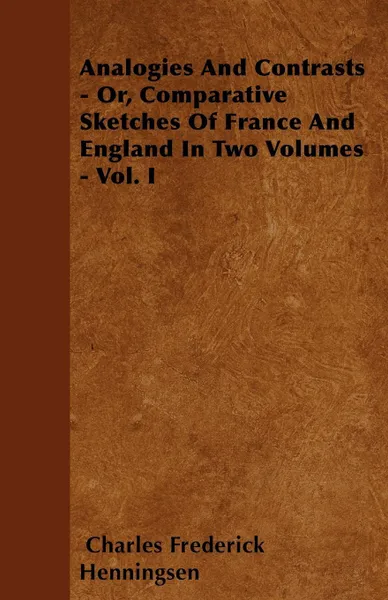 Обложка книги Analogies and Contrasts - Or, Comparative Sketches of France and England in Two Volumes - Vol. I, Charles Frederick Henningsen