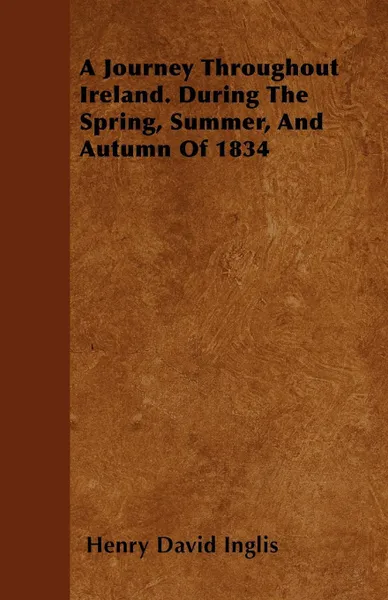 Обложка книги A Journey Throughout Ireland. During The Spring, Summer, And Autumn Of 1834, Henry David Inglis