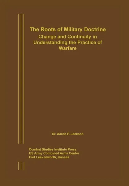 Обложка книги The Roots of Military Doctrine. Change and Continuity in Understanding the Practice of Warfare, Aaron P. Jackson, Combat Studies Institute Press