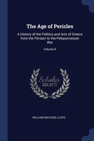 Обложка книги The Age of Pericles. A History of the Politics and Arts of Greece from the Persian to the Peloponnesian War; Volume II, William Watkiss Lloyd