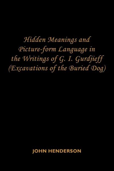 Обложка книги Hidden Meanings and Picture-form Language in the Writings of G.I. Gurdjieff. (Excavations of the Buried Dog), John Henderson