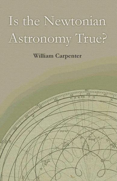 Обложка книги Is the Newtonian Astronomy True?, William Carpenter