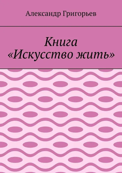 Обложка книги Книга Искусство жить, Александр Григорьев