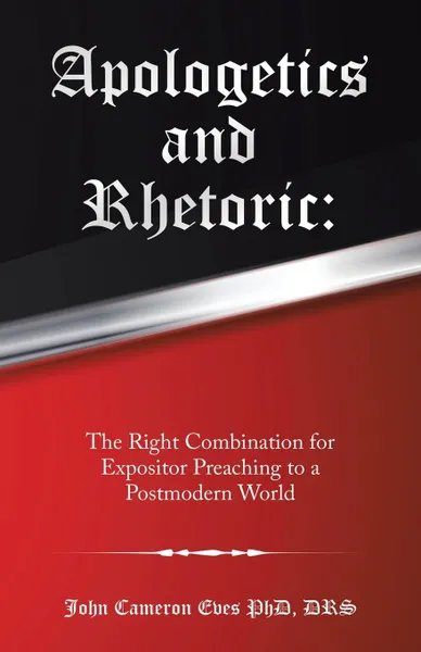 Обложка книги Apologetics and Rhetoric. : The Right Combination for Expositor Preaching to a Postmodern World, John Cameron Eves PhD DRS