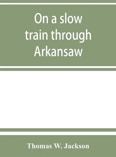 Обложка книги On a slow train through Arkansaw. funny railroad stories-sayings of the southern darkies-all the latest and best minstrel jokes of the day, Thomas W. Jackson