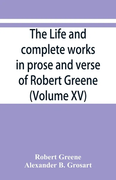 Обложка книги The life and complete works in prose and verse of Robert Greene (Volume XV), Robert Greene, Alexander B. Grosart