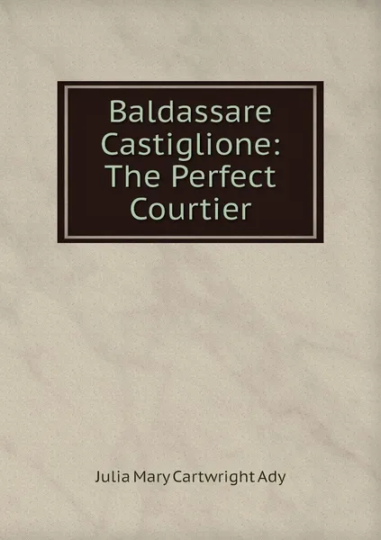 Обложка книги Baldassare Castiglione: The Perfect Courtier, Julia Mary Cartwright Ady