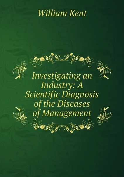 Обложка книги Investigating an Industry: A Scientific Diagnosis of the Diseases of Management, William Kent