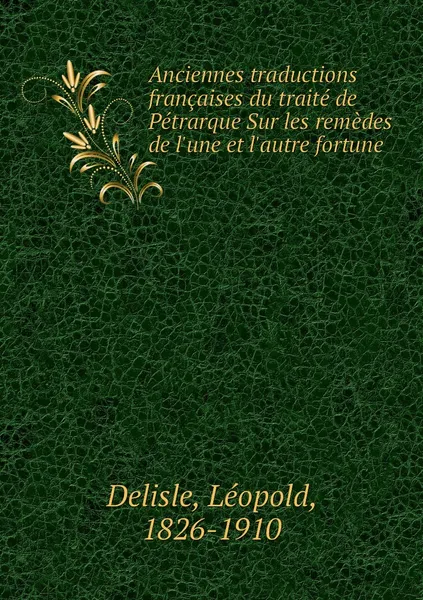 Обложка книги Anciennes traductions francaises du traite de Petrarque Sur les remedes de l'une et l'autre fortune, Delisle Léopold