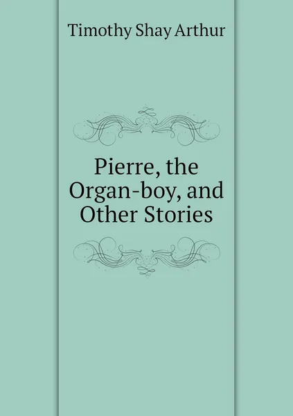 Обложка книги Pierre, the Organ-boy, and Other Stories, Timothy Shay Arthur