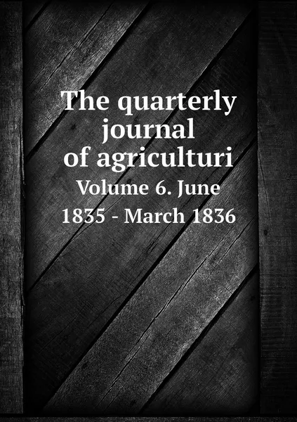 Обложка книги The quarterly journal of agriculturi. Volume 6. June 1835 - March 1836, William Blackwood