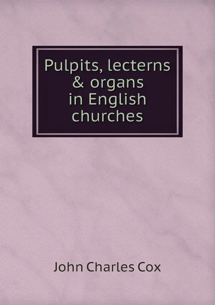 Обложка книги Pulpits, lecterns & organs in English churches, John Charles Cox