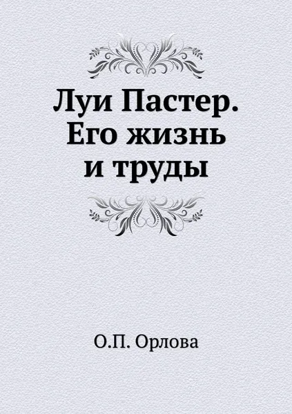 Обложка книги Луи Пастер. Его жизнь и труды, О.П. Орлова