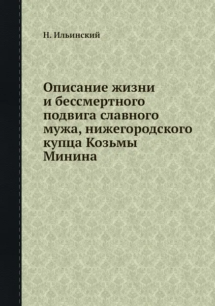 Обложка книги Описание жизни и беcсмертного подвига славного мужа, нижегородского купца Козьмы Минина, Н. Ильинский