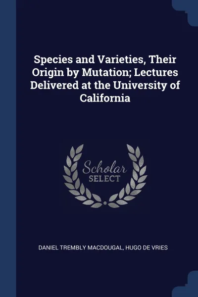 Обложка книги Species and Varieties, Their Origin by Mutation; Lectures Delivered at the University of California, Daniel Trembly MacDougal, Hugo de Vries