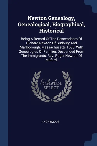 Обложка книги Newton Genealogy, Genealogical, Biographical, Historical. Being A Record Of The Descendants Of Richard Newton Of Sudbury And Marlborough, Massachusetts 1638, With Genealogies Of Families Descended From The Immigrants, Rev. Roger Newton Of Milford,, M. l'abbé Trochon