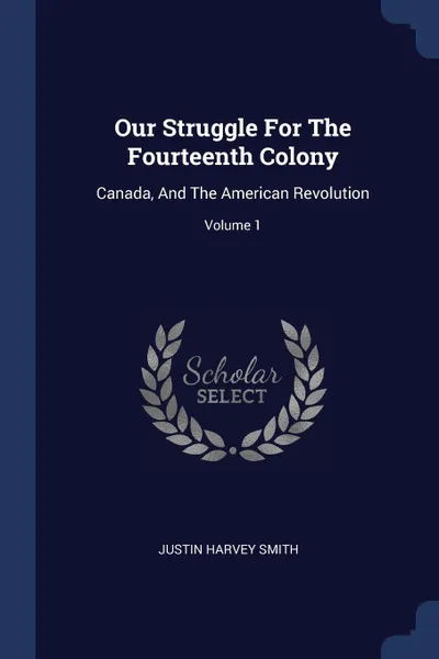 Обложка книги Our Struggle For The Fourteenth Colony. Canada, And The American Revolution; Volume 1, Justin Harvey Smith