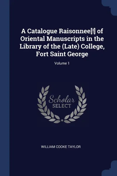 Обложка книги A Catalogue Raisonnee.!. of Oriental Manuscripts in the Library of the (Late) College, Fort Saint George; Volume 1, William Cooke Taylor