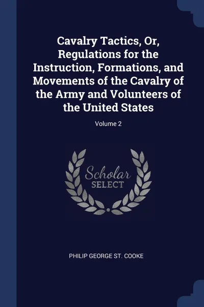 Обложка книги Cavalry Tactics, Or, Regulations for the Instruction, Formations, and Movements of the Cavalry of the Army and Volunteers of the United States; Volume 2, Philip George St. Cooke