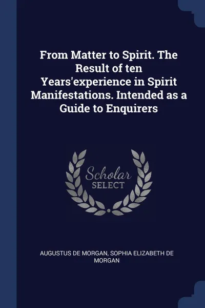 Обложка книги From Matter to Spirit. The Result of ten Years'experience in Spirit Manifestations. Intended as a Guide to Enquirers, Augustus De Morgan, Sophia Elizabeth De Morgan