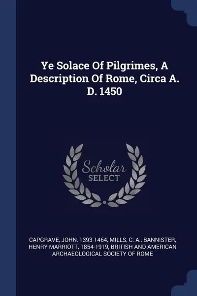 Обложка книги Ye Solace Of Pilgrimes, A Description Of Rome, Circa A. D. 1450, Capgrave John 1393-1464, Mills C. A.