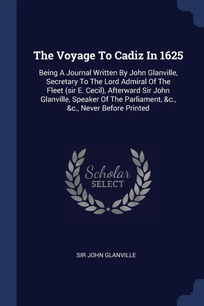 Обложка книги The Voyage To Cadiz In 1625. Being A Journal Written By John Glanville, Secretary To The Lord Admiral Of The Fleet (sir E. Cecil), Afterward Sir John Glanville, Speaker Of The Parliament, &c., &c., Never Before Printed, Sir John Glanville