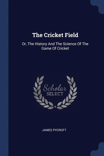 Обложка книги The Cricket Field. Or, The History And The Science Of The Game Of Cricket, James Pycroft