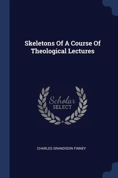 Обложка книги Skeletons Of A Course Of Theological Lectures, Charles Grandison Finney