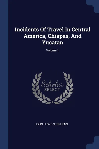 Обложка книги Incidents Of Travel In Central America, Chiapas, And Yucatan; Volume 1, John Lloyd Stephens