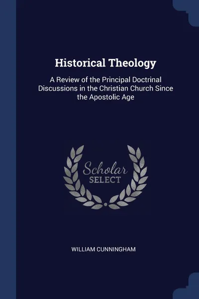 Обложка книги Historical Theology. A Review of the Principal Doctrinal Discussions in the Christian Church Since the Apostolic Age, William Cunningham