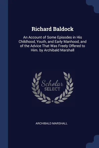 Обложка книги Richard Baldock. An Account of Some Episodes in His Childhood, Youth, and Early Manhood, and of the Advice That Was Freely Offered to Him. by Archibald Marshall, Archibald Marshall