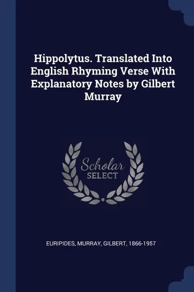 Обложка книги Hippolytus. Translated Into English Rhyming Verse With Explanatory Notes by Gilbert Murray, Euripides Euripides, Gilbert Murray