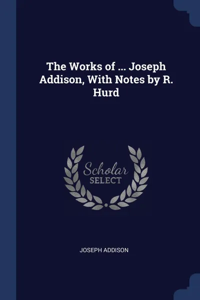 Обложка книги The Works of ... Joseph Addison, With Notes by R. Hurd, Joseph Addison