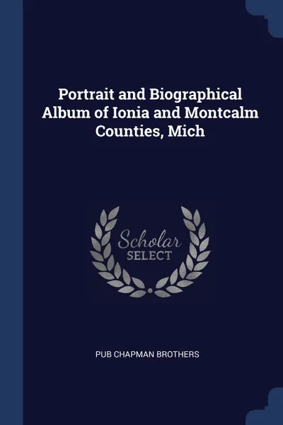 Обложка книги Portrait and Biographical Album of Ionia and Montcalm Counties, Mich, pub Chapman Brothers