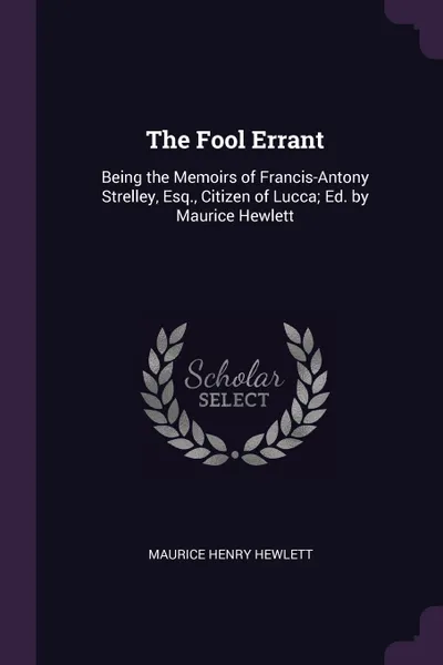 Обложка книги The Fool Errant. Being the Memoirs of Francis-Antony Strelley, Esq., Citizen of Lucca; Ed. by Maurice Hewlett, Maurice Henry Hewlett