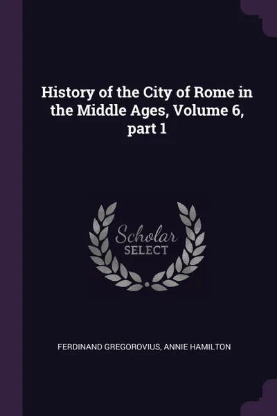 Обложка книги History of the City of Rome in the Middle Ages, Volume 6, part 1, Ferdinand Gregorovius, Annie Hamilton