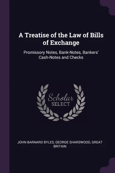 Обложка книги A Treatise of the Law of Bills of Exchange. Promissory Notes, Bank-Notes, Bankers' Cash-Notes and Checks, John Barnard Byles, George Sharswood, Great Britain