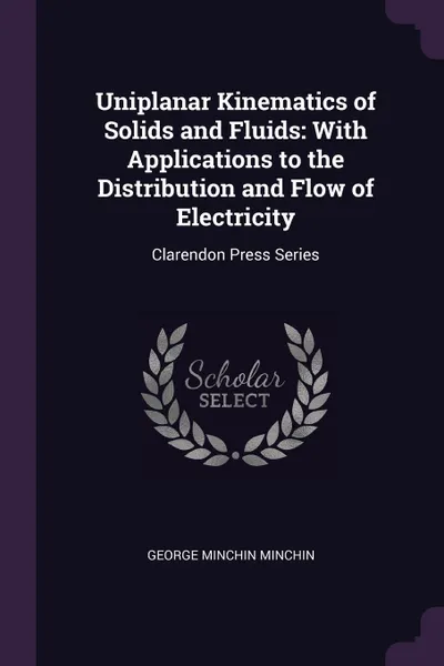 Обложка книги Uniplanar Kinematics of Solids and Fluids. With Applications to the Distribution and Flow of Electricity: Clarendon Press Series, George Minchin Minchin