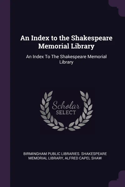 Обложка книги An Index to the Shakespeare Memorial Library. An Index To The Shakespeare Memorial Library, Alfred Capel Shaw